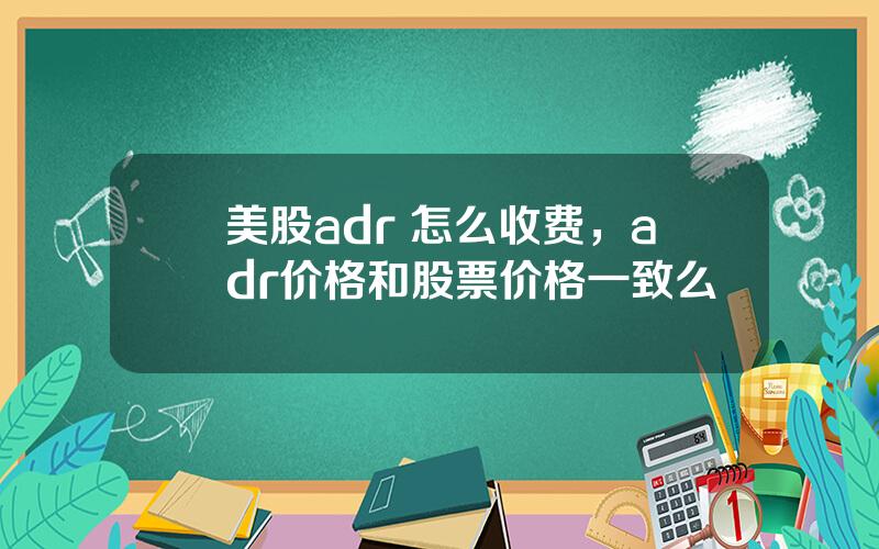 美股adr 怎么收费，adr价格和股票价格一致么